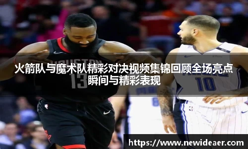xc体育火箭队与魔术队精彩对决视频集锦回顾全场亮点瞬间与精彩表现